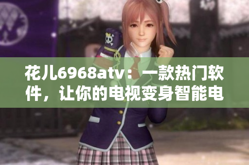 花兒6968atv：一款熱門軟件，讓你的電視變身智能電視