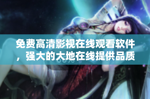 免費(fèi)高清影視在線觀看軟件，強(qiáng)大的大地在線提供品質(zhì)保障！