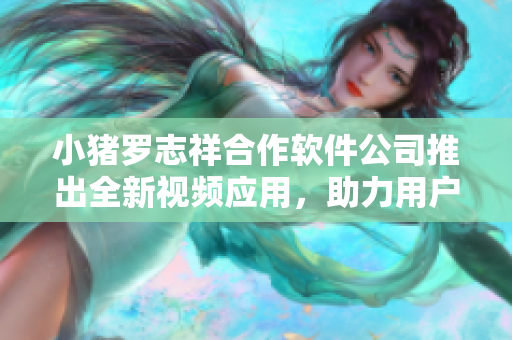 小豬羅志祥合作軟件公司推出全新視頻應(yīng)用，助力用戶暢享高清視頻內(nèi)容