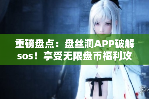 重磅盤點：盤絲洞APP破解sos！享受無限盤幣福利攻略大全