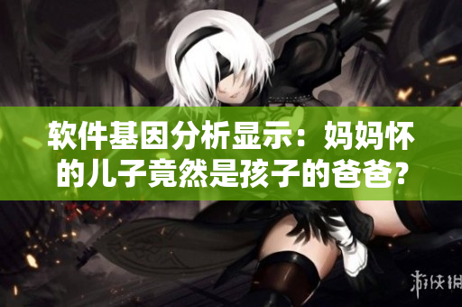 軟件基因分析顯示：媽媽懷的兒子竟然是孩子的爸爸？