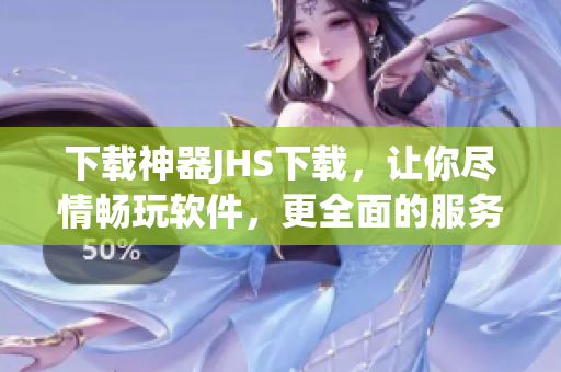 下載神器JHS下載，讓你盡情暢玩軟件，更全面的服務(wù)等你來(lái)！