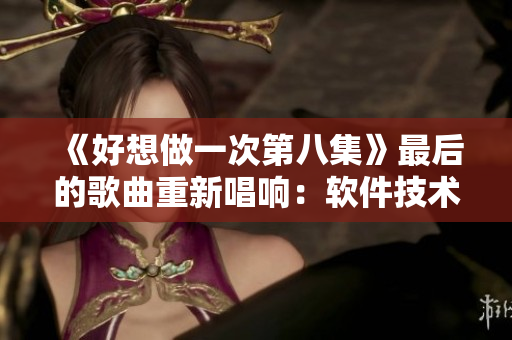 《好想做一次第八集》最后的歌曲重新唱響：軟件技術(shù)進(jìn)步，引領(lǐng)未來浪潮