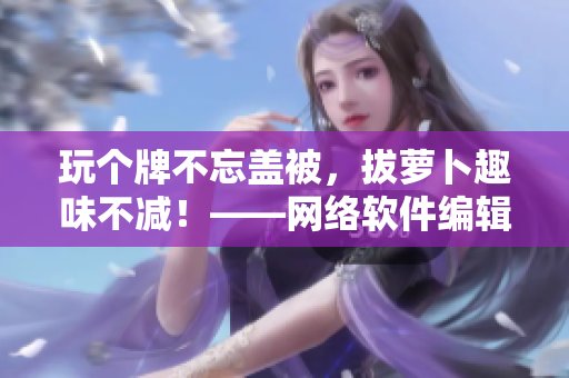 玩?zhèn)€牌不忘蓋被，拔蘿卜趣味不減！——網(wǎng)絡(luò)軟件編輯的娛樂日記