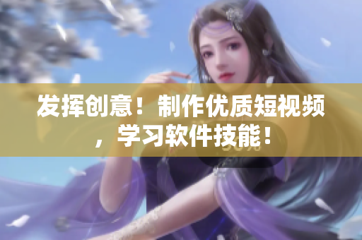 發(fā)揮創(chuàng)意！制作優(yōu)質(zhì)短視頻，學(xué)習(xí)軟件技能！