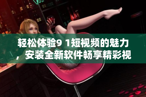 輕松體驗9 1短視頻的魅力，安裝全新軟件暢享精彩視頻