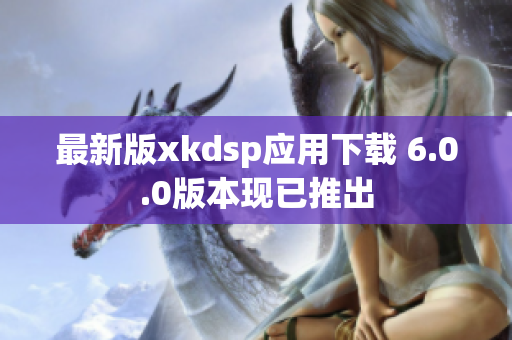 最新版xkdsp應用下載 6.0.0版本現(xiàn)已推出