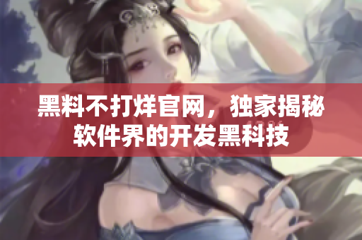 黑料不打烊官網(wǎng)，獨家揭秘軟件界的開發(fā)黑科技