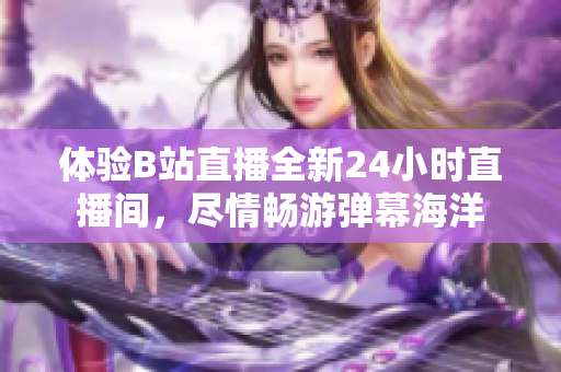 體驗B站直播全新24小時直播間，盡情暢游彈幕海洋