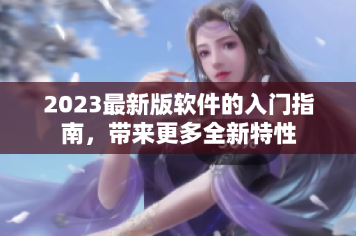2023最新版軟件的入門(mén)指南，帶來(lái)更多全新特性