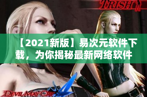 【2021新版】易次元軟件下載，為你揭秘最新網(wǎng)絡(luò)軟件！