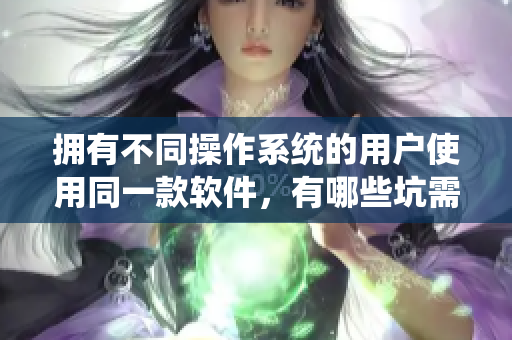 擁有不同操作系統(tǒng)的用戶使用同一款軟件，有哪些坑需要注意？