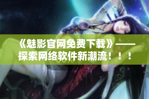 《魅影官網(wǎng)免費下載》——探索網(wǎng)絡軟件新潮流?。。? /></a><h4 class=