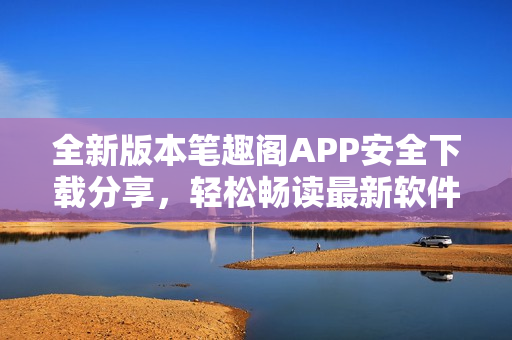 全新版本筆趣閣APP安全下載分享，輕松暢讀最新軟件更新。