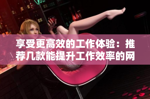 享受更高效的工作體驗(yàn)：推薦幾款能提升工作效率的網(wǎng)絡(luò)軟件