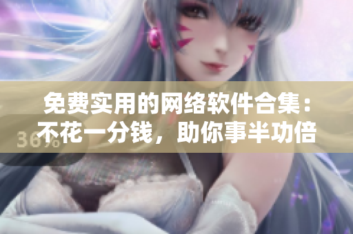 免費實用的網(wǎng)絡(luò)軟件合集：不花一分錢，助你事半功倍！