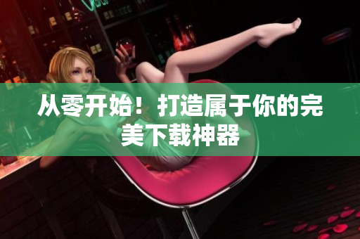 從零開(kāi)始！打造屬于你的完美下載神器