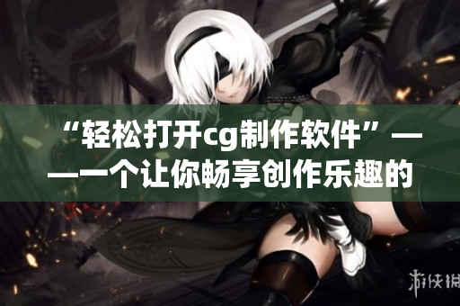 “輕松打開cg制作軟件”——一個讓你暢享創(chuàng)作樂趣的指南