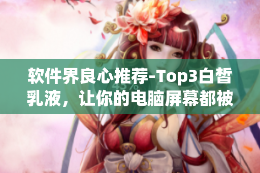 軟件界良心推薦-Top3白皙乳液，讓你的電腦屏幕都被照亮