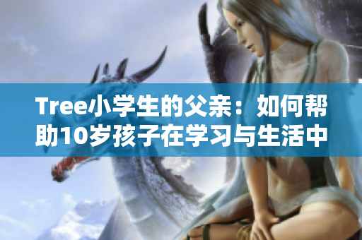 Tree小學(xué)生的父親：如何幫助10歲孩子在學(xué)習(xí)與生活中更好成長(zhǎng)