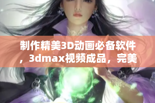 制作精美3D動畫必備軟件，3dmax視頻成品，完美展現(xiàn)你的創(chuàng)意！