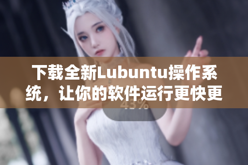 下載全新Lubuntu操作系統(tǒng)，讓你的軟件運行更快更流暢