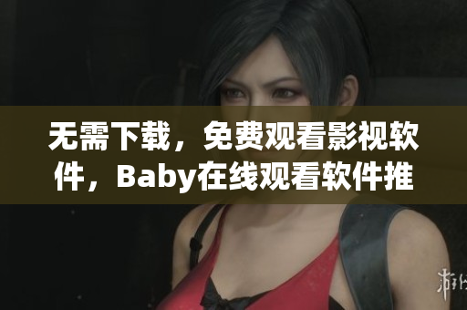 無需下載，免費(fèi)觀看影視軟件，Baby在線觀看軟件推薦