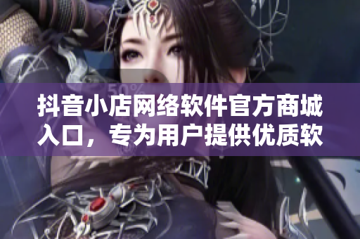 抖音小店網(wǎng)絡(luò)軟件官方商城入口，專為用戶提供優(yōu)質(zhì)軟件產(chǎn)品