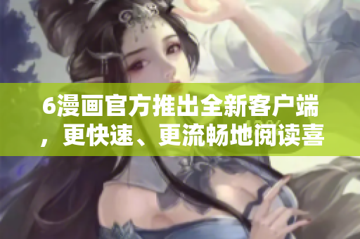 6漫畫(huà)官方推出全新客戶(hù)端，更快速、更流暢地閱讀喜愛(ài)的漫畫(huà)