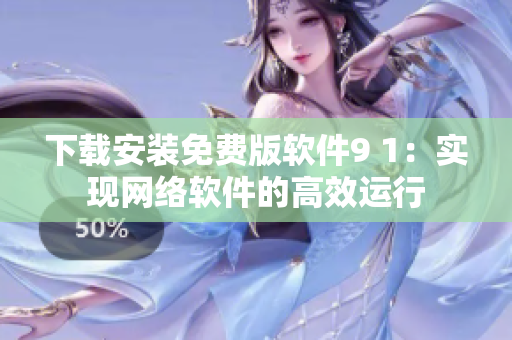 下載安裝免費版軟件9 1：實現(xiàn)網(wǎng)絡(luò)軟件的高效運行