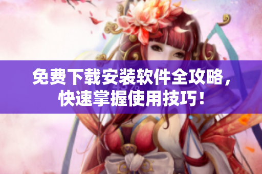 免費(fèi)下載安裝軟件全攻略，快速掌握使用技巧！