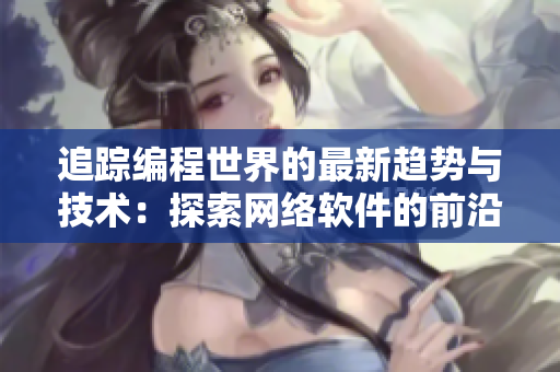追蹤編程世界的最新趨勢(shì)與技術(shù)：探索網(wǎng)絡(luò)軟件的前沿技術(shù)與發(fā)展趨勢(shì)