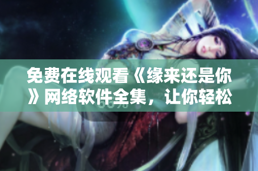 免費在線觀看《緣來還是你》網(wǎng)絡軟件全集，讓你輕松學習編程技能！