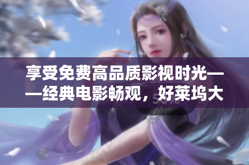 享受免費(fèi)高品質(zhì)影視時(shí)光——經(jīng)典電影暢觀，好萊塢大片免費(fèi)觀看！
