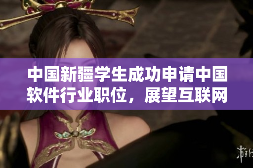 中國新疆學(xué)生成功申請中國軟件行業(yè)職位，展望互聯(lián)網(wǎng)技術(shù)前景