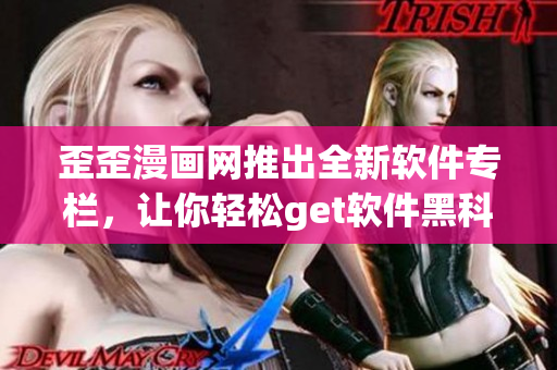 歪歪漫畫(huà)網(wǎng)推出全新軟件專(zhuān)欄，讓你輕松get軟件黑科技