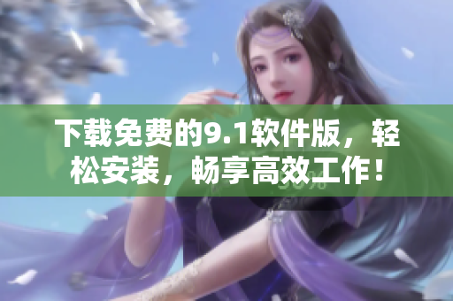 下載免費(fèi)的9.1軟件版，輕松安裝，暢享高效工作！