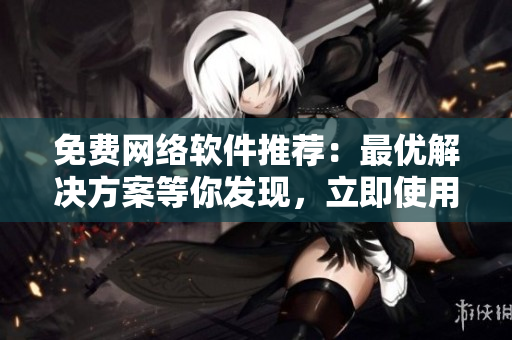 免費網(wǎng)絡(luò)軟件推薦：最優(yōu)解決方案等你發(fā)現(xiàn)，立即使用！