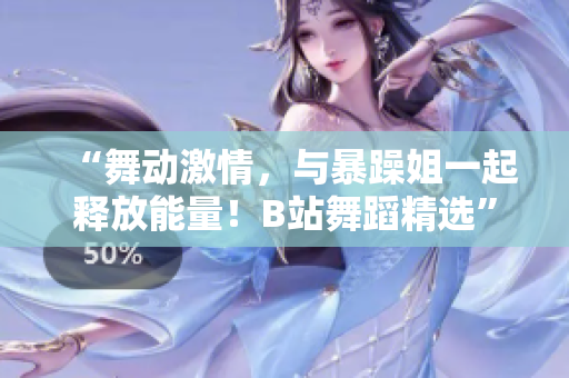 “舞動(dòng)激情，與暴躁姐一起釋放能量！B站舞蹈精選”