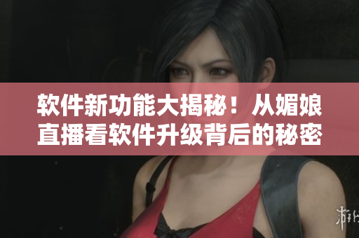 軟件新功能大揭秘！從媚娘直播看軟件升級(jí)背后的秘密