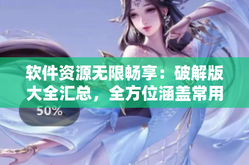軟件資源無限暢享：破解版大全匯總，全方位涵蓋常用軟件及工具