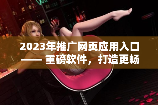 2023年推廣網(wǎng)頁(yè)應(yīng)用入口 —— 重磅軟件，打造更暢快的網(wǎng)絡(luò)體驗(yàn)