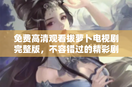 免費高清觀看拔蘿卜電視劇完整版，不容錯過的精彩劇情！