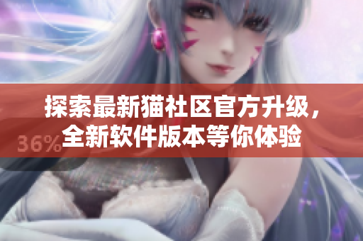 探索最新貓社區(qū)官方升級，全新軟件版本等你體驗