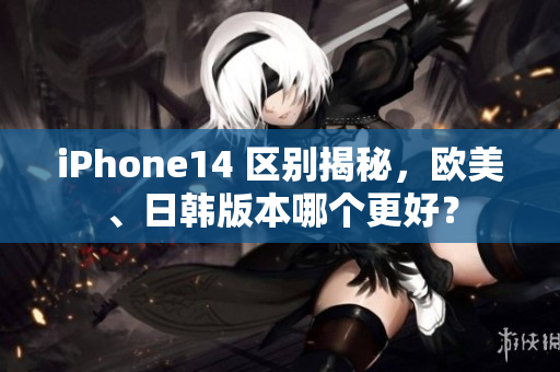 iPhone14 區(qū)別揭秘，歐美、日韓版本哪個(gè)更好？