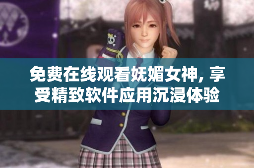 免費在線觀看嫵媚女神, 享受精致軟件應(yīng)用沉浸體驗