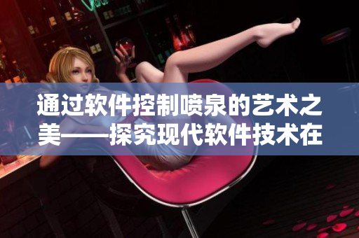 通過(guò)軟件控制噴泉的藝術(shù)之美——探究現(xiàn)代軟件技術(shù)在噴泉設(shè)計(jì)中的運(yùn)用