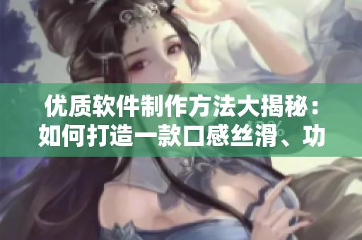 優(yōu)質(zhì)軟件制作方法大揭秘：如何打造一款口感絲滑、功能強(qiáng)大的軟件？