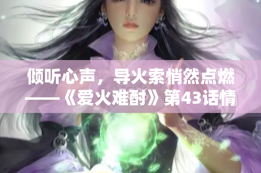 傾聽心聲，導(dǎo)火索悄然點(diǎn)燃——《愛火難酎》第43話情節(jié)剖析