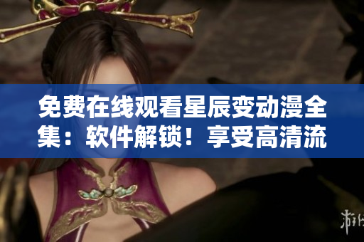 免費在線觀看星辰變動漫全集：軟件解鎖！享受高清流暢觀影！